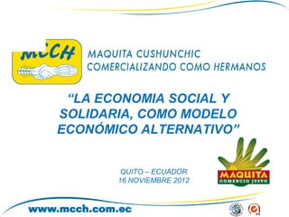 “LA ECONOMIA SOCIAL Y
SOLIDARIA, COMO MODELO
ECONÓMICO ALTERNATIVO”


        QUITO – ECUADOR
       16 NOVIEMBRE 2012
 