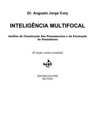 Dr. Augusto Jorge Cury
IINNTTEELLIIGGÊÊNNCCIIAA MMUULLTTIIFFOOCCAALL
Análise da Construção dos Pensamentos e da Formação
de Pensadores
(8a
edição, revista e ampliada)
EDITORA CULTRIX
São Paulo
 