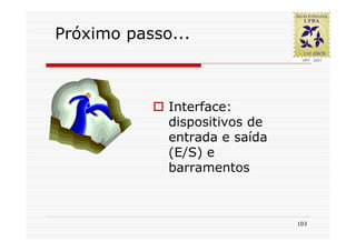 Próximo passo...



             Interface:
             dispositivos de
             entrada e saída
             (E/S) e
             barramentos



                               103
 