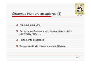 Sistemas Multiprocessadores (I)


    Mais que uma CPU

    Em geral confinadas a um mesmo espaço físico
    (gabinete, rack, ...)

    Fortemente acoplados

    Comunicação via memória compartilhada



                                                   146
 