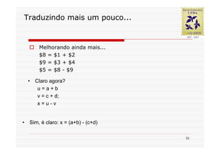 Traduzindo mais um pouco...


         Melhorando ainda mais...
         $8 = $1 + $2
         $9 = $3 + $4
         $5 = $8 - $9

    •   Claro agora?
         u=a+b
         v = c + d;
         x=u-v


•   Sim, é claro: x = (a+b) - (c+d)

                                      31
 