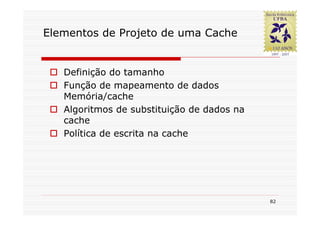 Elementos de Projeto de uma Cache


   Definição do tamanho
   Função de mapeamento de dados
   Memória/cache
   Algoritmos de substituição de dados na
   cache
   Política de escrita na cache




                                            82
 