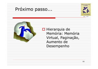 Próximo passo...



             Hierarquia de
             Memória: Memória
             Virtual, Paginação,
             Aumento de
             Desempenho



                                   83
 