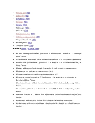 Reinaldo solar (1920)
La trepadora (1925)
Doña Bárbara (1929)
Cantaclaro (1934)
Canaima (1935)
Pobre negro (1937)
El forastero (1942)
Sobre la misma tierra (1943)
La brizna de paja en el viento (1952)
Una posición en la vida (1954)
El último patriota (1957)
Tierra bajo los pies (1973)

Cuentos[editar · editar código]
El Último Patriota, publicado en El Cojo Ilustrado, 15 de enero de 1911. Incluido en La Doncella y el
Último Patriota.
Los Aventureros, publicado en El Cojo Ilustrado, 1 de febrero de 1911. Incluido en Los Aventureros.
Entre las ruinas, publicado en El Cojo Ilustrado, 15 de agosto de 1911. Incluido en La Doncella y el
Último Patriota.
El apoyo, publicado en El Cojo Ilustrado, 1 de octubre de 1912. Incluido en Los Aventureros.
El milagro del año, publicado en Los Aventureros, 1913.
Estrellas sobre el barranco, publicado en Los Aventureros, 1913.
El cuento de carnaval, publicado en El Cojo Ilustrado, 15 de febrero de 1914. Incluido en La
Doncella y el Último Patriota.
El análisis, publicado en El Cojo Ilustrado, 15 de abril de 1914. Incluido en La Doncella y el Último
Patriota.
Un caso clínico, publicado en La Revista, 20 de junio de 1915. Incluido en La Doncella y el Último
Patriota.
La Esfinge, publicado en La Revista, 26 de septiembre de 1915. Incluido en La Doncella y el Último
Patriota.
El piano viejo, publicado en La Revista, 1916. Incluido en La Rebelión y otros cuentos.
Los Menganez, publicado en Actualidades, 9 de febrero de 1919. Incluido en La Rebelión y otros
cuentos.

 