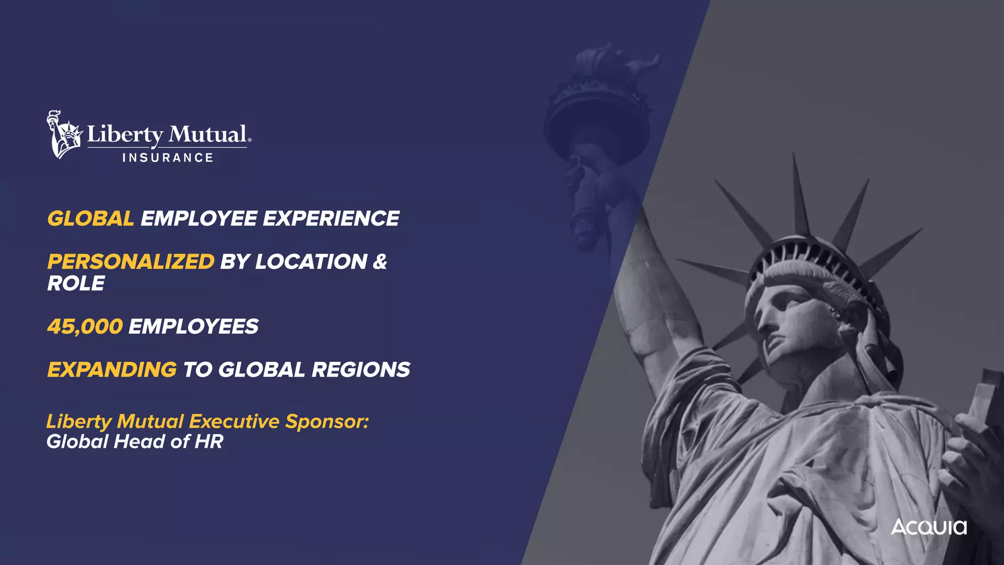 GLOBAL EMPLOYEE EXPERIENCE
PERSONALIZED BY LOCATION &
ROLE
45,000 EMPLOYEES
EXPANDING TO GLOBAL REGIONS
Liberty Mutual Executive Sponsor:
Global Head of HR
 