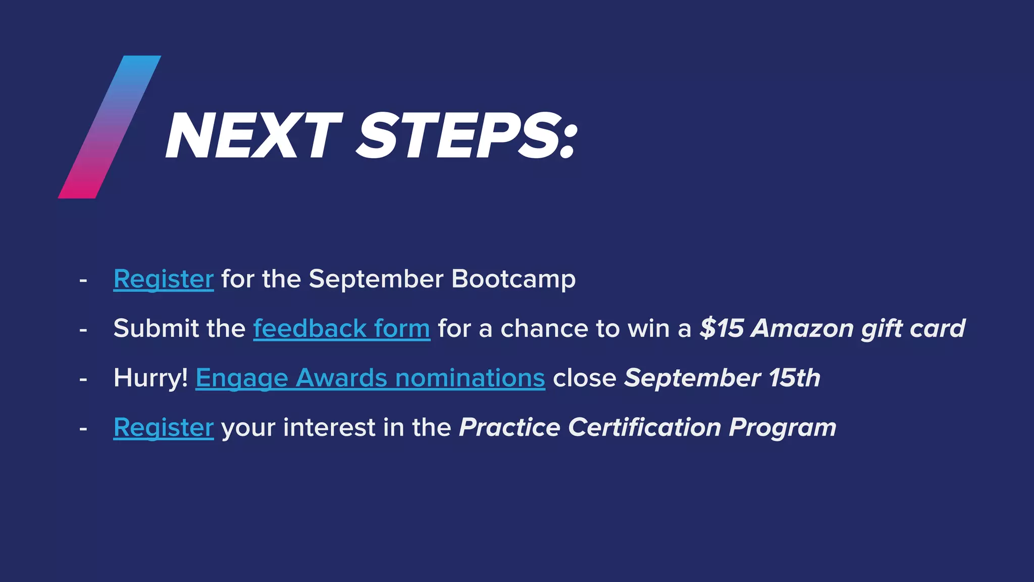 NEXT STEPS:
- Register for the September Bootcamp
- Submit the feedback form for a chance to win a $15 Amazon gift card
- Hurry! Engage Awards nominations close September 15th
- Register your interest in the Practice Certiﬁcation Program
 