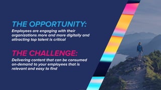 #AcquiaEngage
THE CHALLENGE:
Delivering content that can be consumed
on-demand to your employees that is
relevant and easy to ﬁnd
THE OPPORTUNITY:
Employees are engaging with their
organizations more and more digitally and
attracting top talent is critical
 