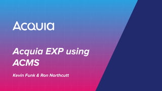Acquia EXP using
ACMS
Kevin Funk & Ron Northcutt
 