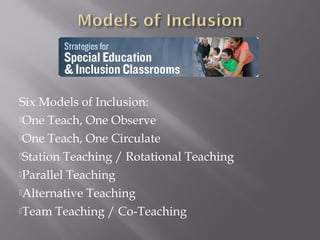 Six Models of Inclusion:
One Teach, One Observe
One Teach, One Circulate
Station Teaching / Rotational Teaching
Parallel Teaching
Alternative Teaching
Team Teaching / Co-Teaching
 