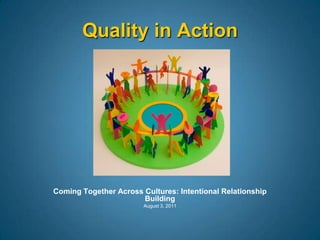 Coming Together Across Cultures: Intentional Relationship Building  August 3, 2011 Quality in Action 