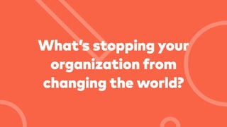 What’s stopping your
organization from
changing the world?
 