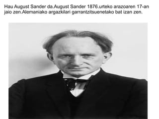 Hau August Sander da.August Sander 1876.urteko arazoaren 17-an jaio zen.Alemaniako argazkilari garrantzitsuenetako bat izan zen. 