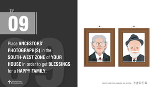 Place ANCESTORS’
PHOTOGRAPH(S) in the
SOUTH-WEST ZONE of YOUR
HOUSE in order to get BLESSINGS
for a HAPPY FAMILY.
TIP
09
Learn to create more happiness, love & money
 