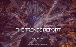 Proudly brought to you by NATIVE VML
August 2016
THETRENDSREPORT
 