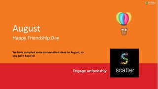 We have compiled some conversation ideas for August, so
you don’t have to!
August
Happy Friendship Day
 