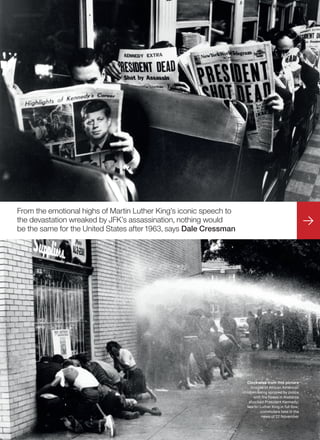 Explorations Sledging
<#R.L#>bahighlife.com
From the emotional highs of Martin Luther King’s iconic speech to
the devastation wreaked by JFK’s assassination, nothing would
be the same for the United States after1963, says Dale Cressman
Clockwise from this picture
Images of African American
children being sprayed by police
with fire hoses in Alabama
shocked President Kennedy;
Martin Luther King in full flow;
commuters take in the
news of 22 November
 