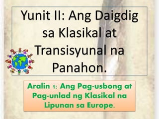 Yunit II: Ang Daigdig
sa Klasikal at
Transisyunal na
Panahon.
Aralin 1: Ang Pag-usbong at
Pag-unlad ng Klasikal na
Lipunan sa Europe.
 