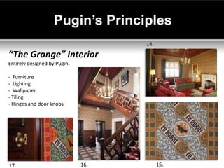 Pugin’s Principles
                                    14.

“The Grange” Interior
Entirely designed by Pugin.

- Furniture
- Lighting
- Wallpaper
- Tiling
- Hinges and door knobs




17.                           16.         15.
 