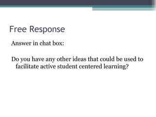 Free Response
Answer in chat box:
Do you have any other ideas that could be used to
facilitate active student centered learning?
 