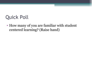 Quick Poll
• How many of you are familiar with student
centered learning? (Raise hand)
 