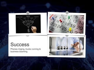 Success
Phones ringing, trucks running &
business booming.
 