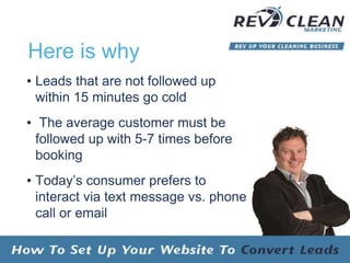 Here is why
• Leads that are not followed up
within 15 minutes go cold
• The average customer must be
followed up with 5-7 times before
booking
• Today’s consumer prefers to
interact via text message vs. phone
call or email
 