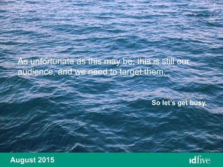 August 2015
As unfortunate as this may be, this is still our
audience, and we need to target them.
So let’s get busy.
 