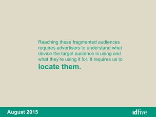August 2015
Reaching these fragmented audiences
requires advertisers to understand what
device the target audience is using and
what they’re using it for. It requires us to
locate them.
 