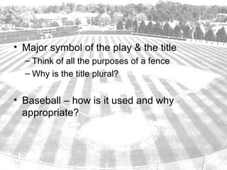 • Major symbol of the play & the title
  – Think of all the purposes of a fence
  – Why is the title plural?


• Baseball – how is it used and why
  appropriate?
 