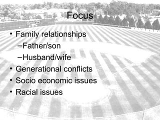 Focus
• Family relationships
  – Father/son
  – Husband/wife
• Generational conflicts
• Socio economic issues
• Racial issues
 
