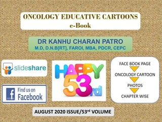DR KANHU CHARAN PATRO
M.D, D.N.B[RT], FAROI, MBA, PDCR, CEPC
AUGUST 2020 ISSUE/53rd VOLUME
FACE BOOK PAGE
ONCOLOGY CARTOON
PHOTOS
CHAPTER WISE
 