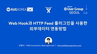신철민 | CEO/consultant [deprogworks] | shincm@deprogworks.com
Web Hook과 HTTP Feed 플러그인을 사용한
외부데이터 연동방법
 