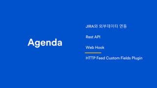 Agenda
JIRA와 외부데이터 연동
Rest API
Web Hook
HTTP Feed Custom Fields Plugin
 