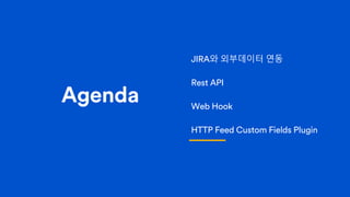 Agenda
JIRA와 외부데이터 연동
Rest API
Web Hook
HTTP Feed Custom Fields Plugin
 