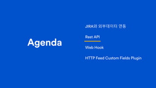 Agenda
JIRA와 외부데이터 연동
Rest API
Web Hook
HTTP Feed Custom Fields Plugin
 