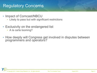 Regulatory Concerns Impact of Comcast/NBCU Likely to pass but with significant restrictions Exclusivity on the endangered list A la carte looming? How deeply will Congress get involved in disputes between programmers and operators? 