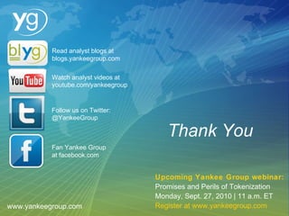 www.yankeegroup.com Read analyst blogs at  blogs.yankeegroup.com Watch analyst videos at youtube.com/yankeegroup   Follow us on Twitter:  @YankeeGroup   Fan Yankee Group  at facebook.com Upcoming Yankee Group webinar: Promises and Perils of Tokenization Monday, Sept. 27, 2010 | 11 a.m. ET Register at www.yankeegroup.com Thank You 