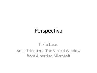 Perspectiva
Texto base:
Anne Friedberg. The Virtual Window
from Alberti to Microsoft
 