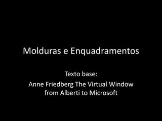 Molduras e Enquadramentos
Texto base:
Anne Friedberg The Virtual Window
from Alberti to Microsoft
 