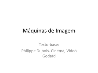 Máquinas de Imagem
Texto-base:
Philippe Dubois. Cinema, Video
Godard
 