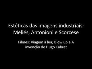 Estéticas das imagens industriais:
Meliés, Antonioni e Scorcese
Filmes: Viagem à lua; Blow up e A
invenção de Hugo Cabret
 