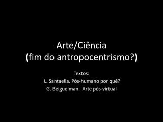 Arte/Ciência
(fim do antropocentrismo?)
Textos:
L. Santaella. Pós-humano por quê?
G. Beiguelman. Arte pós-virtual
 