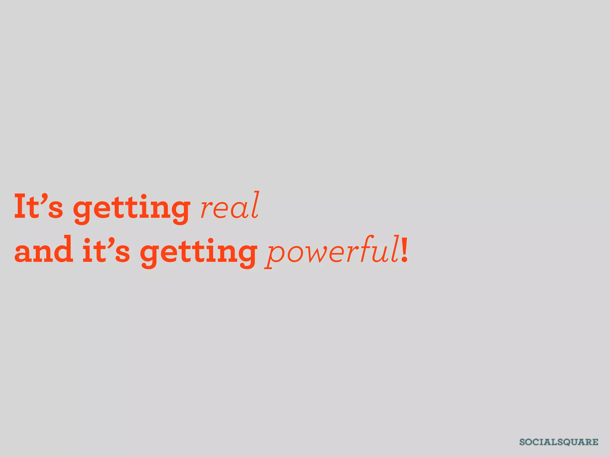 It’s getting real
and it’s getting powerful!
 