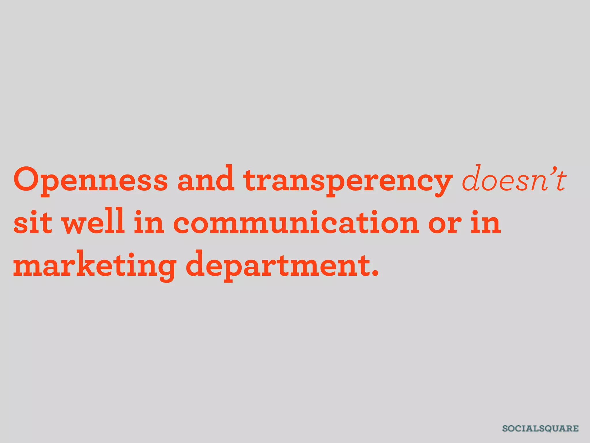 Openness and transperency doesn’t
sit well in communication or in
marketing department.
 