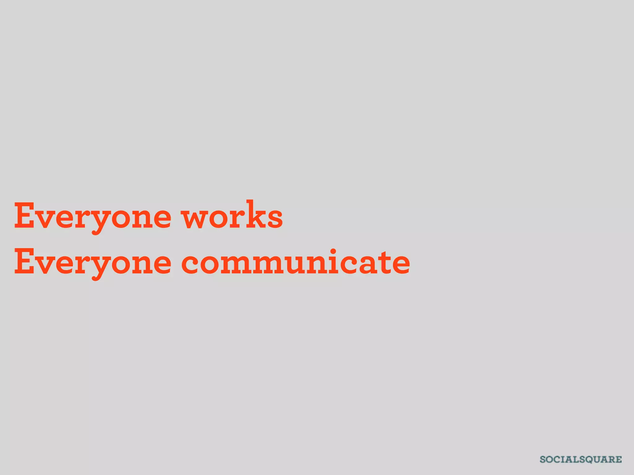 Everyone works
Everyone communicate
 