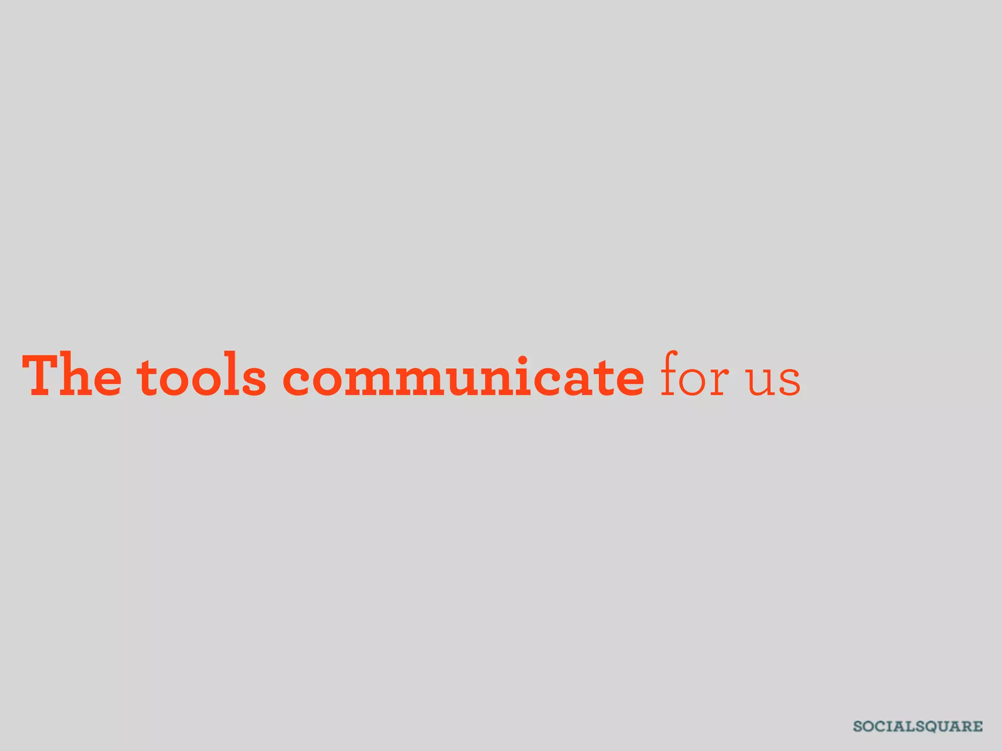 The tools communicate for us
 