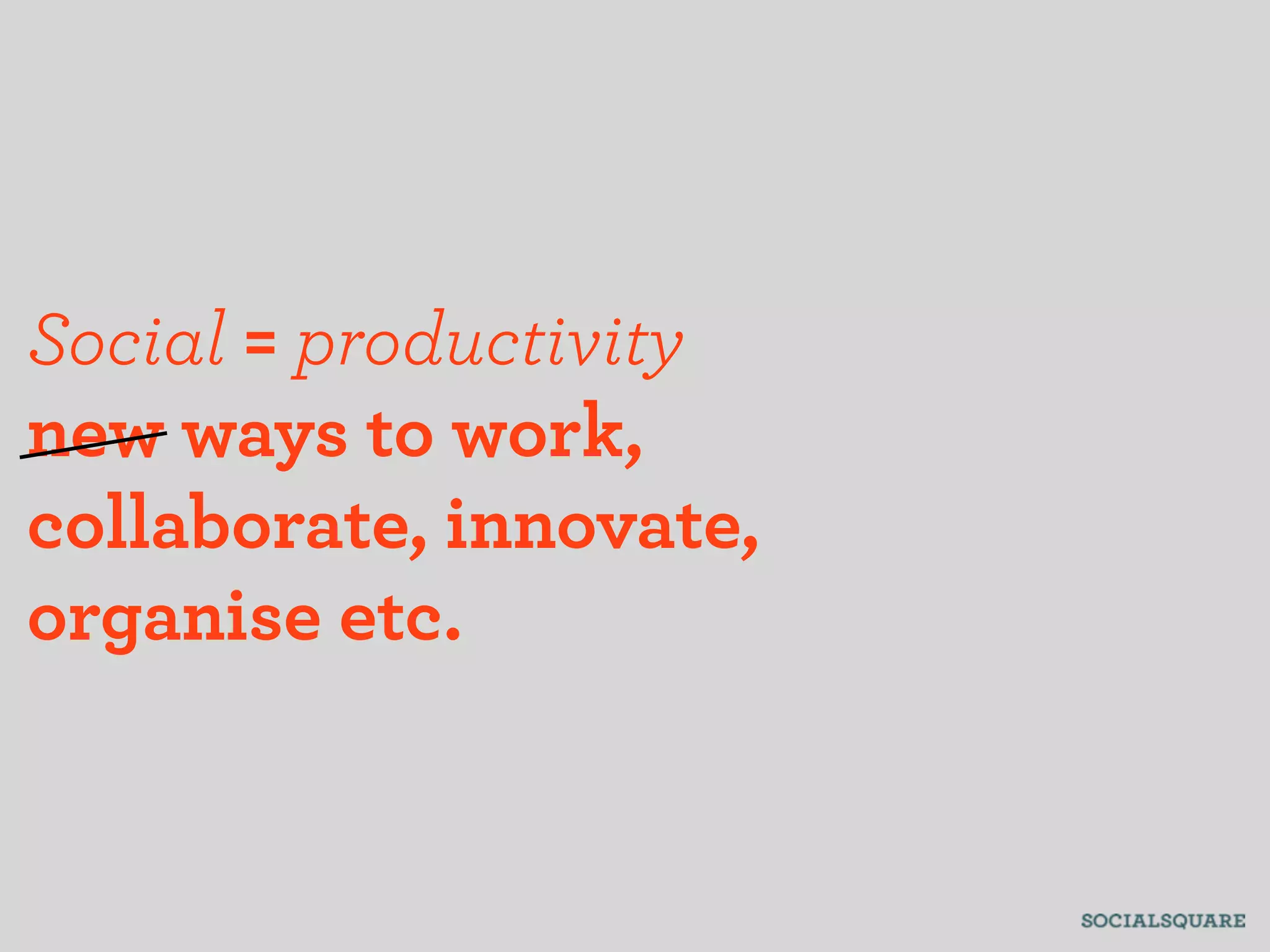 Social = productivity
new ways to work,
collaborate, innovate,
organise etc.
 
