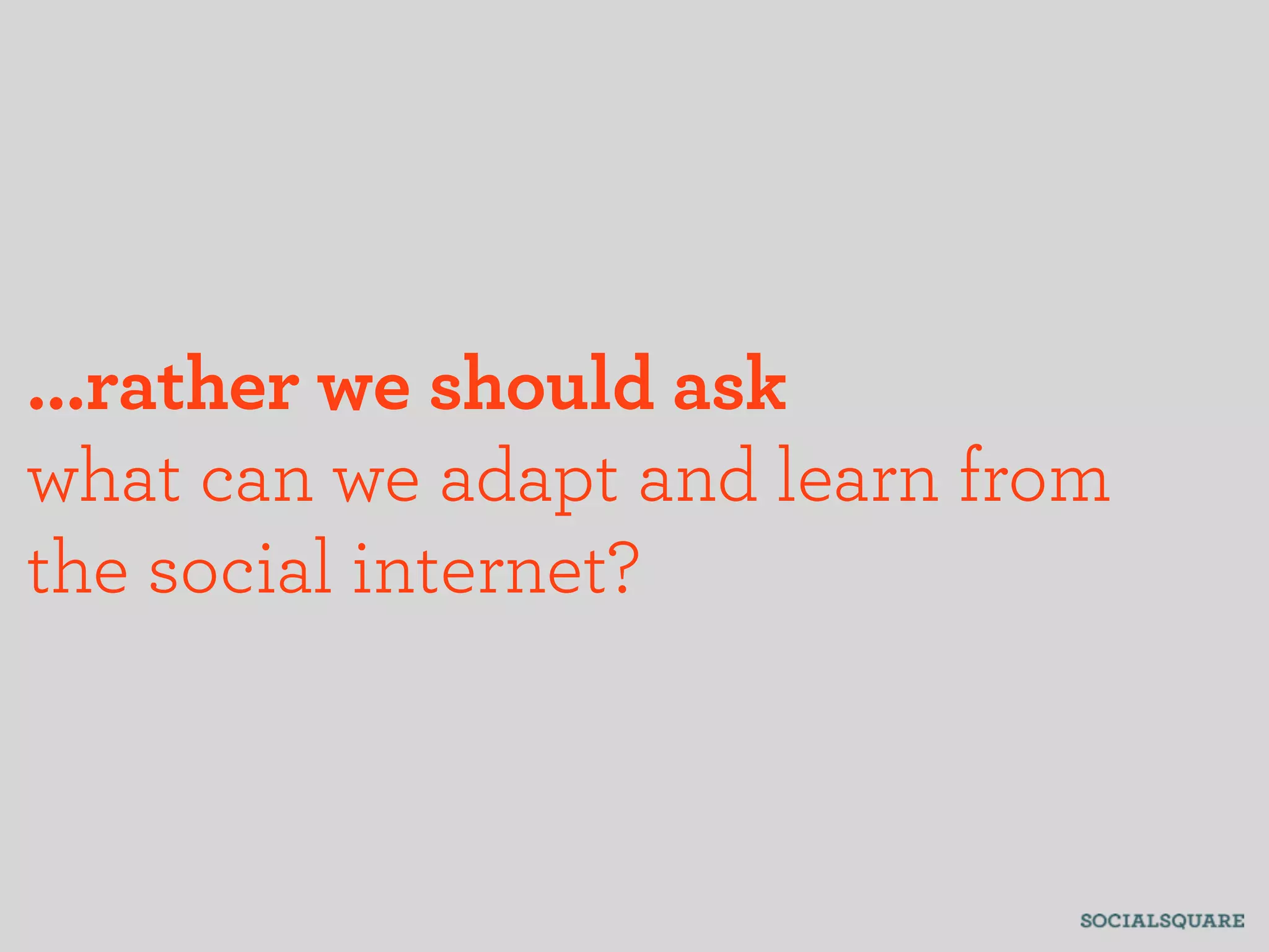 ...rather we should ask
what can we adapt and learn from
the social internet?
 