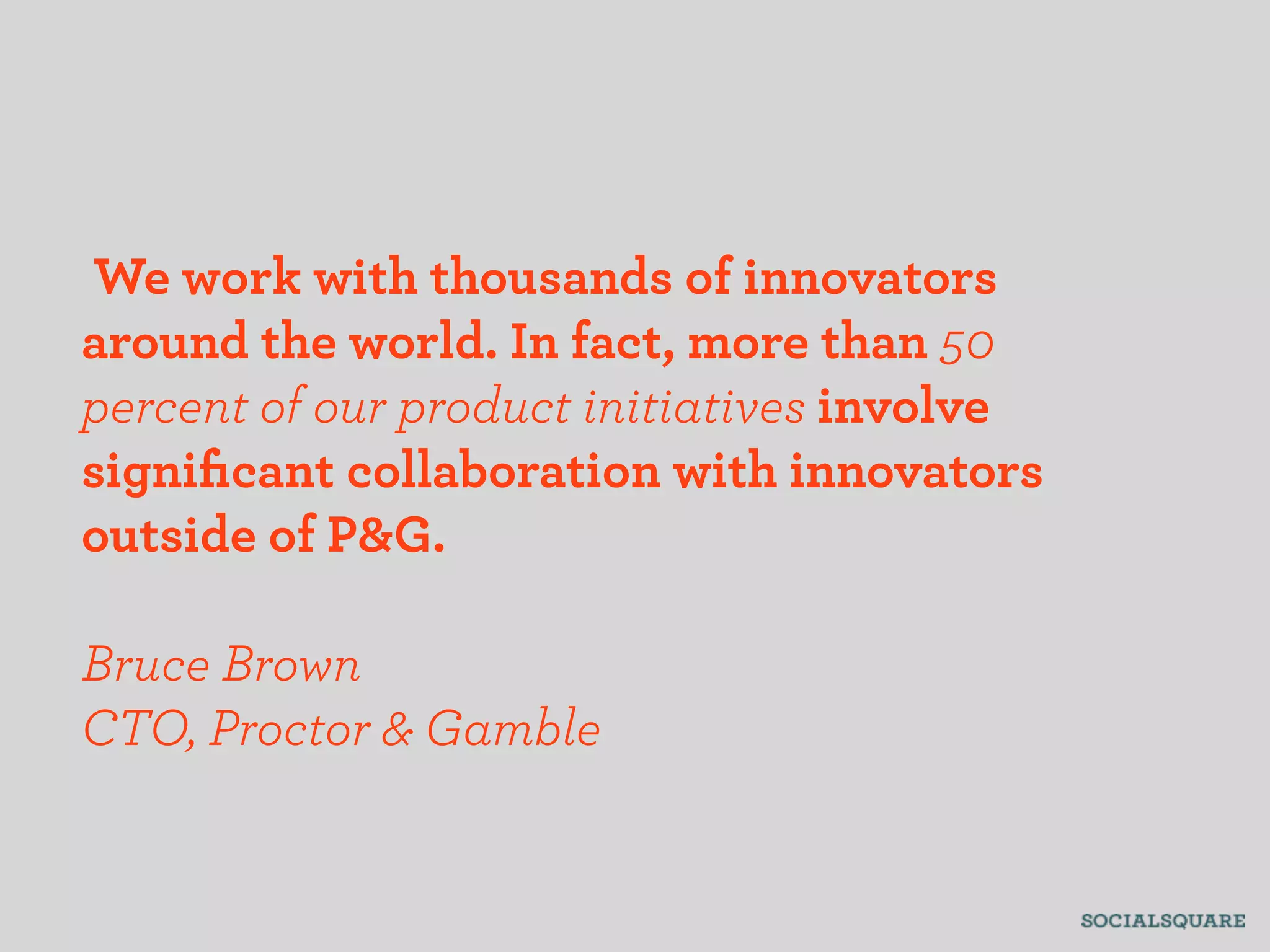 We work with thousands of innovators
around the world. In fact, more than 50
percent of our product initiatives involve
signiﬁcant collaboration with innovators
outside of P&G.

Bruce Brown
CTO, Proctor & Gamble
 
