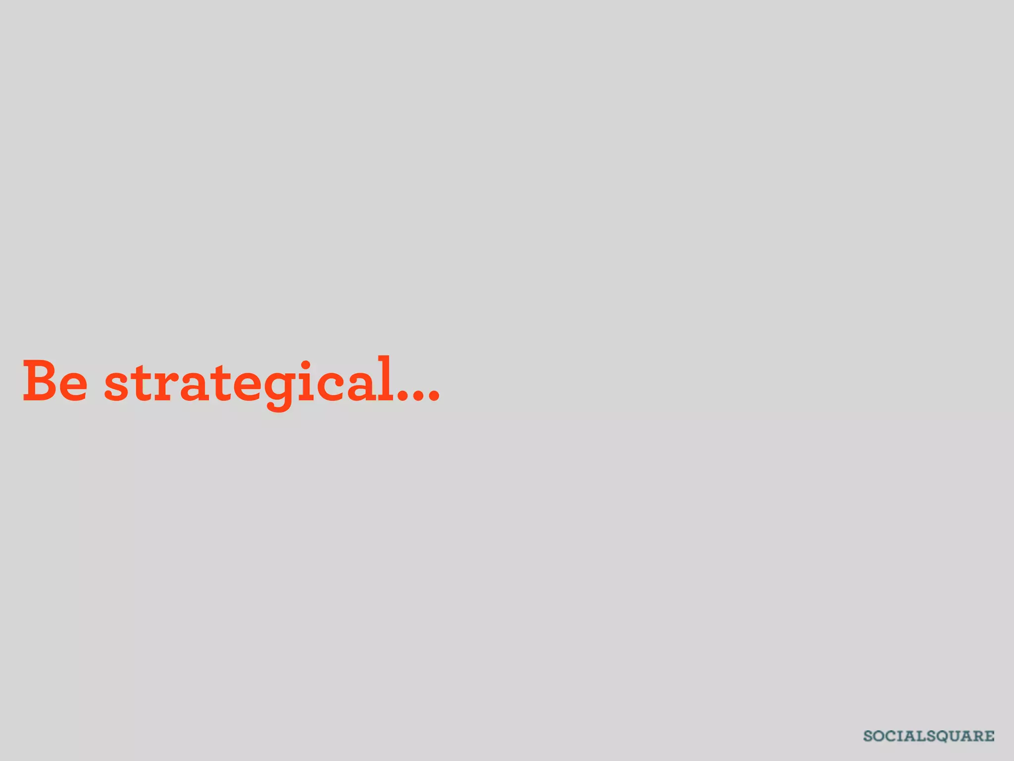 Be strategical...
 